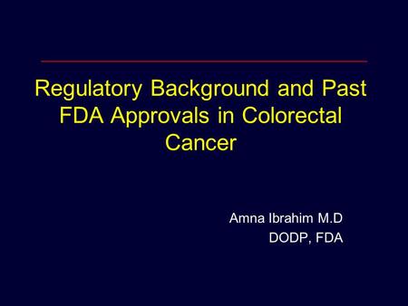 Regulatory Background and Past FDA Approvals in Colorectal Cancer Amna Ibrahim M.D DODP, FDA.