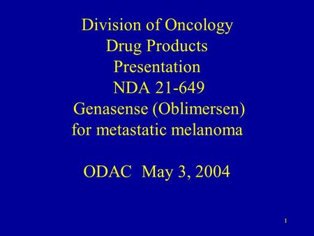 1 Division of Oncology Drug Products Presentation NDA 21-649 Genasense (Oblimersen) for metastatic melanoma ODAC May 3, 2004.