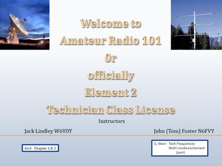 Instructors Jack Lindley W6YOYJohn (Tom) Foster N6FVY Arrl: Chapter 1 & 2 G. West: Tech Frequencies Multi-mode excitement (part)