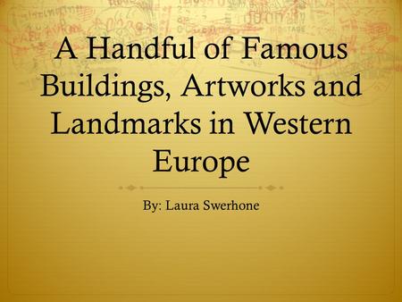 A Handful of Famous Buildings, Artworks and Landmarks in Western Europe By: Laura Swerhone.