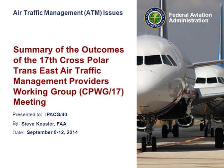 Presented to: By: Date: Federal Aviation Administration Air Traffic Management (ATM) Issues Summary of the Outcomes of the 17th Cross Polar Trans East.