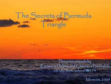 The Secrets of Bermuda Triangle The project made by Karaseva Helena and Chernova Nadeshda 10 “A” form, school № 574 Moscow, 2009.
