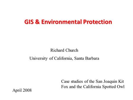 GIS & Environmental Protection Richard Church University of California, Santa Barbara April 2008 Case studies of the San Joaquin Kit Fox and the California.
