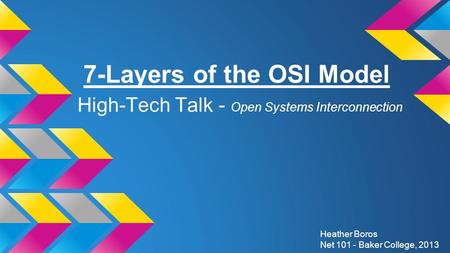 7-Layers of the OSI Model High-Tech Talk - Open Systems Interconnection Heather Boros Net 101 - Baker College, 2013.