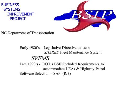 BUSINESS SYSTEMS IMPROVEMENT PROJECT NC Department of Transportation Early 1980’s – Legislative Directive to use a SHARED Fleet Maintenance System SVFMS.