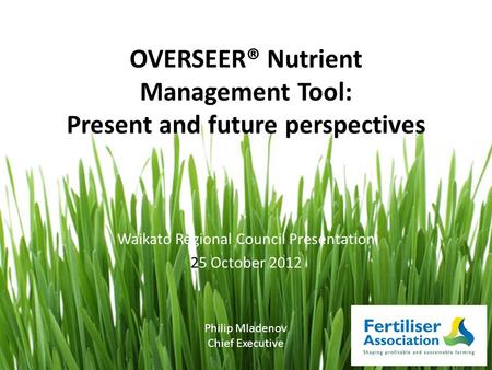 OVERSEER® Nutrient Management Tool: Present and future perspectives Waikato Regional Council Presentation 25 October 2012 Philip Mladenov Chief Executive.