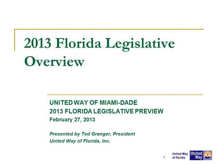2013 Florida Legislative Overview UNITED WAY OF MIAMI-DADE 2013 FLORIDA LEGISLATIVE PREVIEW February 27, 2013 Presented by Ted Granger, President United.