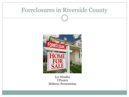 Foreclosures in Riverside County Lys Mendez UP206A Midterm Presentation.