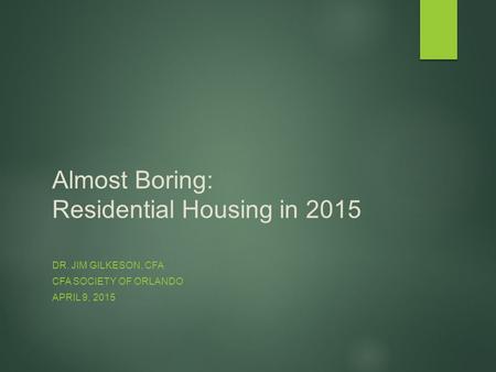 Almost Boring: Residential Housing in 2015 DR. JIM GILKESON, CFA CFA SOCIETY OF ORLANDO APRIL 9, 2015.