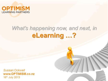 1 What’s happening now, and next, in eLearning …? Sussan Ockwell www.OPTIMISM.co.nz 16 th July 2013.