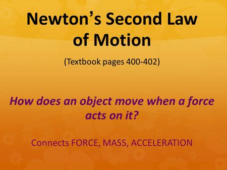 How does an object move when a force acts on it? Connects FORCE, MASS, ACCELERATION Newton’s Second Law of Motion (Textbook pages 400-402)