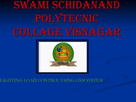 Swami schidanand polytecnic collage visnagar LIGHTING LOAD CONTROL USING GSM SYSTEM LIGHTING LOAD CONTROL USING GSM SYSTEM.