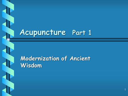 1 Acupuncture Part 1 Modernization of Ancient Wisdom.