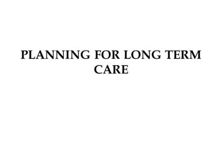 PLANNING FOR LONG TERM CARE. LONG TERM CARE A specialized care delivery system for persons with chronic illness or advanced ageing who need assistance.
