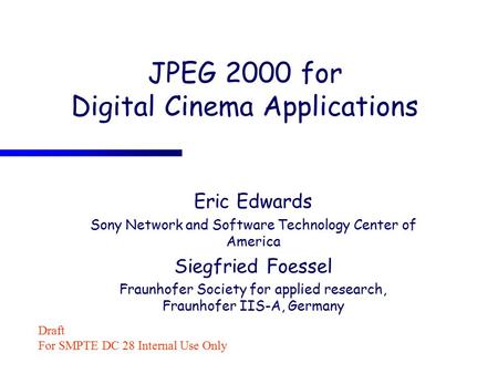 JPEG 2000 for Digital Cinema Applications Eric Edwards Sony Network and Software Technology Center of America Siegfried Foessel Fraunhofer Society for.