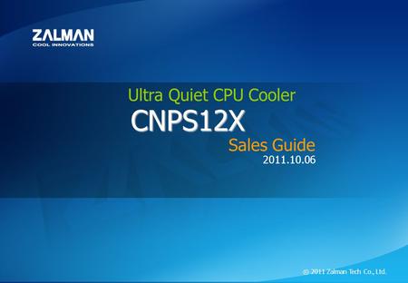 ⓒ 2011 Zalman Tech Co., Ltd. CNPS12X Ultra Quite CPU Cooler CNPS12X 2011.10.06 ⓒ 2011 Zalman Tech Co., Ltd. CNPS12X Sales Guide Ultra Quiet CPU Cooler.