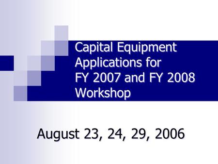 Capital Equipment Applications for FY 2007 and FY 2008 Workshop August 23, 24, 29, 2006.