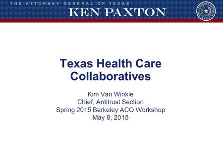 Texas Health Care Collaboratives Kim Van Winkle Chief, Antitrust Section Spring 2015 Berkeley ACO Workshop May 8, 2015.