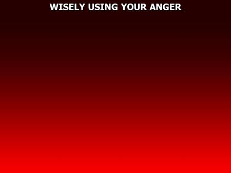 WISELY USING YOUR ANGER. Ephesians 4:26 Be angry, and do not sin: do not let the sun go down on your wrath, 27 nor give place to the devil.