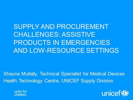 SUPPLY AND PROCUREMENT CHALLENGES: ASSISTIVE PRODUCTS IN EMERGENCIES AND LOW-RESOURCE SETTINGS Shauna Mullally, Technical Specialist for Medical Devices.