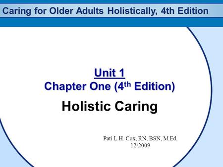 Caring for Older Adults Holistically, 4th Edition Unit 1 Chapter One (4 th Edition) Holistic Caring Pati L.H. Cox, RN, BSN, M.Ed. 12/2009.