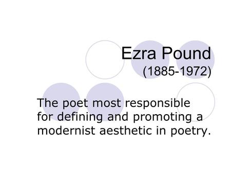 Ezra Pound (1885-1972) The poet most responsible for defining and promoting a modernist aesthetic in poetry.