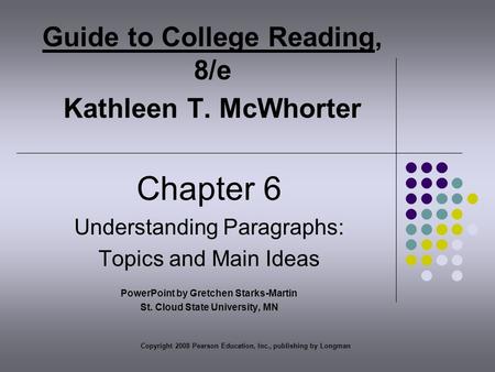Copyright 2008 Pearson Education, Inc., publishing by Longman Guide to College Reading, 8/e Kathleen T. McWhorter Chapter 6 Understanding Paragraphs: Topics.