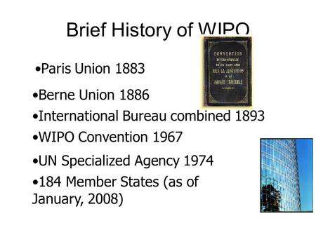 Brief History of WIPO Paris Union 1883 Berne Union 1886 International Bureau combined 1893 WIPO Convention 1967 UN Specialized Agency 1974 184 Member States.