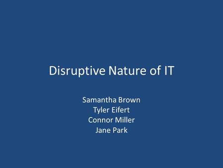 Disruptive Nature of IT Samantha Brown Tyler Eifert Connor Miller Jane Park.