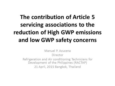 The contribution of Article 5 servicing associations to the reduction of High GWP emissions and low GWP safety concerns Manuel P. Azucena Director Refrigeration.