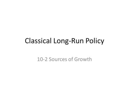 Classical Long-Run Policy 10-2 Sources of Growth.