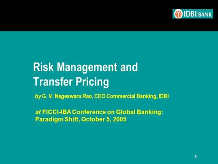 1 Risk Management and Transfer Pricing by G. V. Nageswara Rao, CEO Commercial Banking, IDBI at FICCI-IBA Conference on Global Banking: Paradigm Shift,