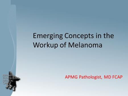 Emerging Concepts in the Workup of Melanoma APMG Pathologist, MD FCAP.