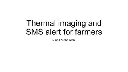 Thermal imaging and SMS alert for farmers Ninad Mehendale.