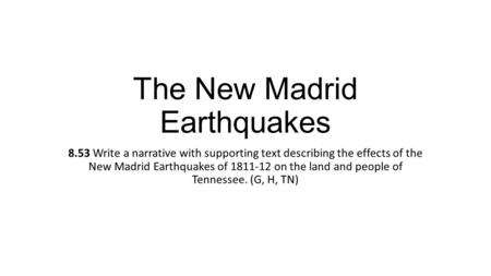 The New Madrid Earthquakes 8.53 Write a narrative with supporting text describing the effects of the New Madrid Earthquakes of 1811-12 on the land and.