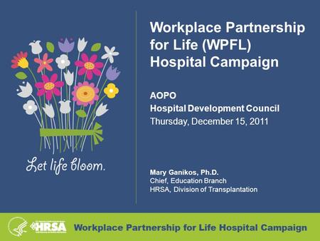 Workplace Partnership for Life (WPFL) Hospital Campaign AOPO Hospital Development Council Thursday, December 15, 2011 Mary Ganikos, Ph.D. Chief, Education.