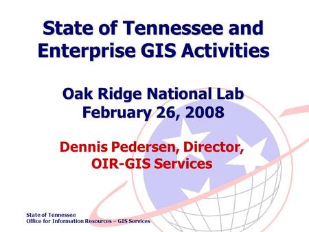 State of Tennessee Office for Information Resources – GIS Services State of Tennessee and Enterprise GIS Activities Oak Ridge National Lab February 26,