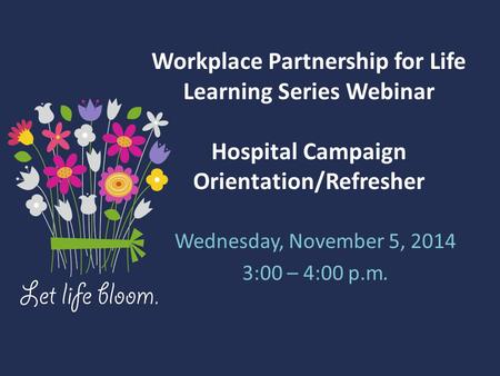 Workplace Partnership for Life Learning Series Webinar Hospital Campaign Orientation/Refresher Wednesday, November 5, 2014 3:00 – 4:00 p.m.