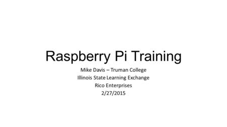 Raspberry Pi Training Mike Davis – Truman College Illinois State Learning Exchange Rico Enterprises 2/27/2015.