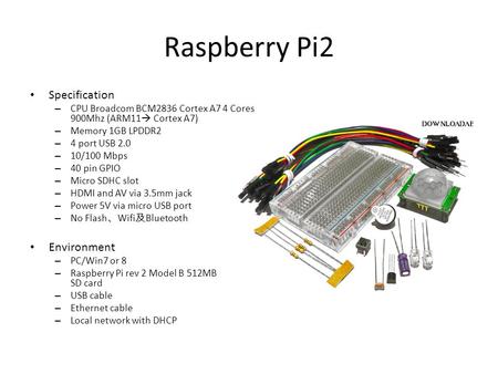 Raspberry Pi2 Specification – CPU Broadcom BCM2836 Cortex A7 4 Cores 900Mhz (ARM11  Cortex A7) – Memory 1GB LPDDR2 – 4 port USB 2.0 – 10/100 Mbps – 40.