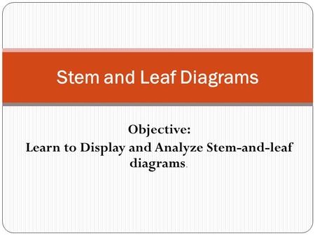 Objective: Learn to Display and Analyze Stem-and-leaf diagrams.
