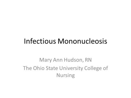 Infectious Mononucleosis Mary Ann Hudson, RN The Ohio State University College of Nursing.
