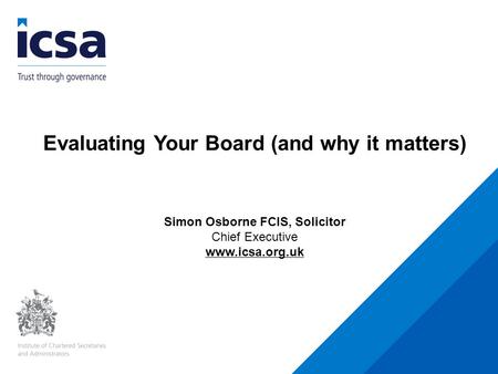 Evaluating Your Board (and why it matters) Simon Osborne FCIS, Solicitor Chief Executive www.icsa.org.uk.