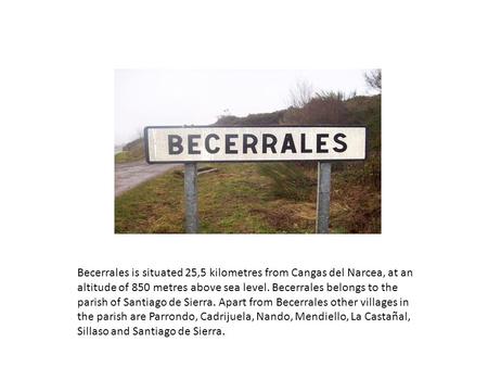 Becerrales is situated 25,5 kilometres from Cangas del Narcea, at an altitude of 850 metres above sea level. Becerrales belongs to the parish of Santiago.