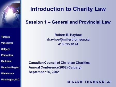 Toronto Vancouver Calgary Edmonton Markham Waterloo Region Whitehorse Washington, D.C. M I L L E R T H O M S O N LLP Introduction to Charity Law Session.