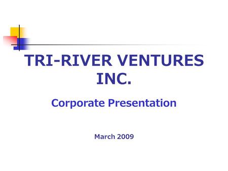 TRI-RIVER VENTURES INC. Corporate Presentation March 2009.