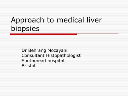 Approach to medical liver biopsies Dr Behrang Mozayani Consultant Histopathologist Southmead hospital Bristol.