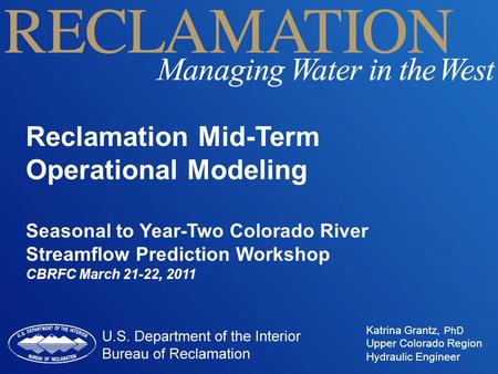 Reclamation Mid-Term Operational Modeling Seasonal to Year-Two Colorado River Streamflow Prediction Workshop CBRFC March 21-22, 2011 Katrina Grantz, PhD.