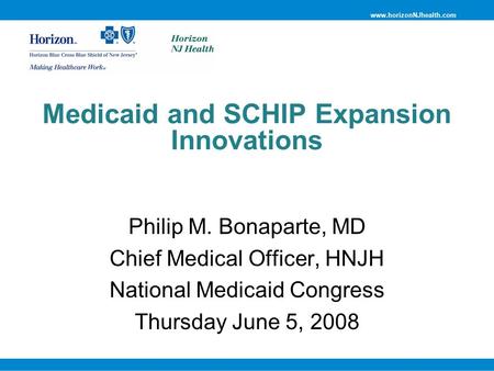 Www.horizonNJhealth.com Medicaid and SCHIP Expansion Innovations Philip M. Bonaparte, MD Chief Medical Officer, HNJH National Medicaid Congress Thursday.