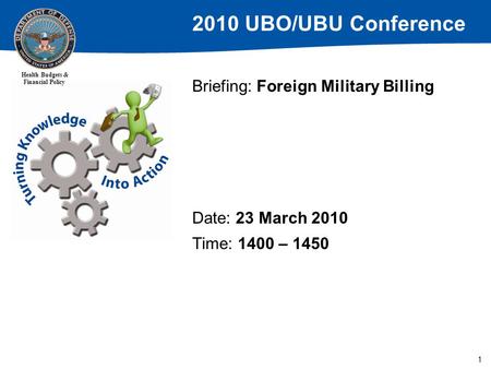 2010 UBO/UBU Conference Health Budgets & Financial Policy 1 Briefing: Foreign Military Billing Date: 23 March 2010 Time: 1400 – 1450.